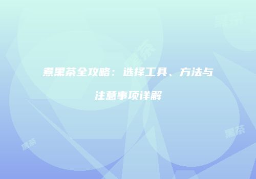 煮黑茶全攻略：选择工具、方法与注意事项详解