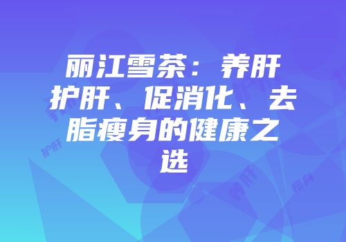 丽江雪茶：养肝护肝、促消化、去脂瘦身的健康之选