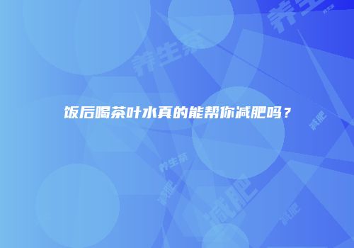 饭后喝茶叶水真的能帮你减肥吗？